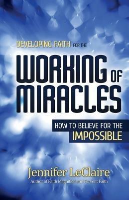 Developing Faith for the Working of Miracles: How to Believe for the Impossible - Jennifer LeClaire - cover
