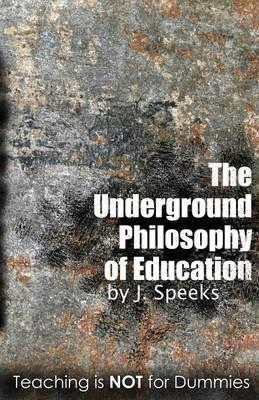 The Underground Philosophy Of Education: Teaching Is Not For Dummies - J Speeks - cover