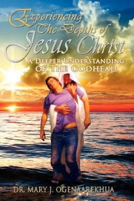 Experiencing the Depths of Jesus Christ: A Deeper Understanding of the Godhead - Mary J. Ogenaarekhua - cover