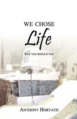 We Chose Life: Why You Should Too - Anthony Horvath - cover