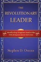 The Revolutionary Leader: Manifesting Kingdom Leadership - Stephen D Owens - cover