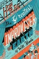 How to be the Greatest Improviser on Earth - Will Hines - cover