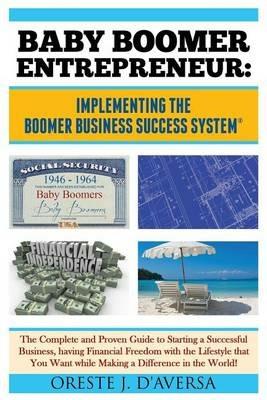 Baby Boomer Entrepreneur: Implementing the Boomer Business Success System (R) The Complete and Proven Guide to Starting a Successful Business, having Financial Freedom with the Lifestyle that You Want while Making a Difference in the World! - Oreste J Daversa - cover