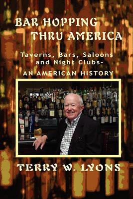 Bar Hopping thru America: America: Taverns, Bars, Saloons and Night Clubs - An American History - Terry W Lyons - cover