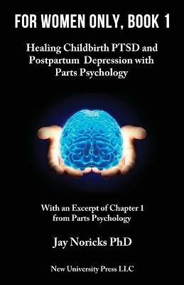 For Women Only, Book 1: Healing Childbirth PTSD and Postpartum Depression with Parts Psychology - Jay Noricks - cover