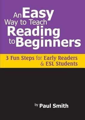 An Easy Way to Teach Reading to Beginners: 3 Fun Steps for Early Readers and ESL Students - Paul Smith - cover