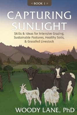 Capturing Sunlight, Book 1: Skills & Ideas for Intensive Grazing, Sustainable Pastures, Healthy Soils, & Grassfed Livestock - Woody Lane - cover