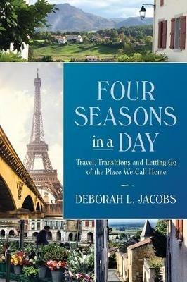 Four Seasons in a Day: Travel, Transitions and Letting Go of the Place We Call Home - Deborah L Jacobs - cover