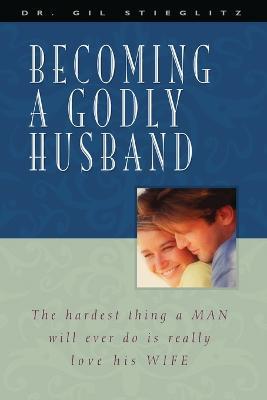 Becoming a Godly Husband: The Hardest Thing a Man Will Ever Do Is Really Love His Wife - Gil Stieglitz - cover