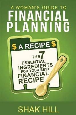 A Woman's Guide To Financial Planning: The Seven Essential Ingredients For Your Best Financial Plan - Shak Hill - cover