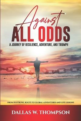 Against All Odds: A Journey of Resilience, Adventure, and Triumph: From Dust Bowl Roots to Global Adventures and Life Lessons - Dallas Thompson,Dallas W Thompson - cover
