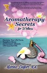 Aromatherapy Secrets for Wellness: Maximize Your Life Force, Transform Stress and Conquer Ailments with Essential Oils