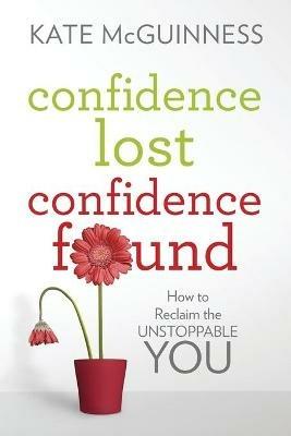 Confidence Lost / Confidence Found: How to Reclaim the Unstoppable You - Kate McGuinness - cover