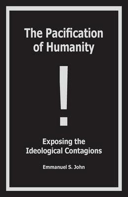 The Pacification of Humanity; Exposing the Ideological Contagions - Emmanuel S John - cover