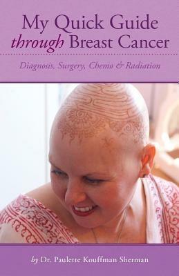 My Quick Guide Through Breast Cancer: Diagnosis, Surgery, Chemotherapy & Radiation - Paulette Kouffman Sherman - cover