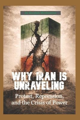 Why Iran Is Unraveling: Protest, Repression, and the Crisis of Power - Roozbeh Mirebrahimi - cover
