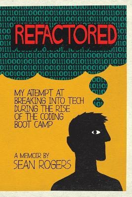Refactored: My Attempt at Breaking into Tech During the Rise of the Coding Boot Camp - Sean Rogers - cover