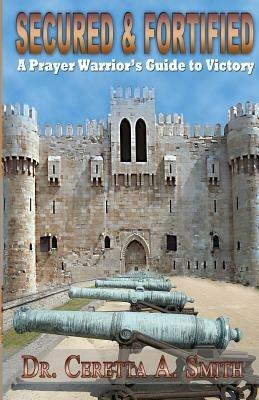 Secured and Fortified: A Prayer Warrior's Guide to Victory - Ceretta A Smith - cover