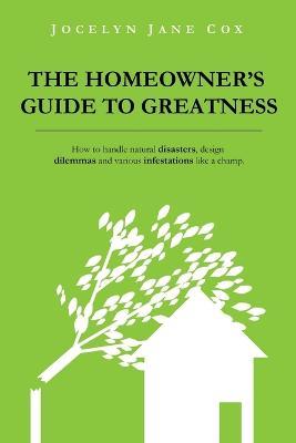 The Homeowner's Guide to Greatness: How to Handle Natural Disasters, Design Dilemmas and Various Infestations Like a Champ. - Jocelyn Jane Cox - cover