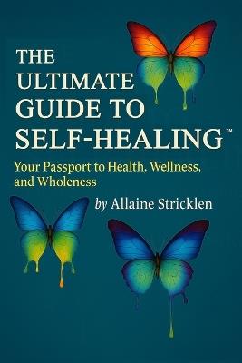 The Ultimate Guide to Self-Healing: Your Passport to Health, Wellness, and Wholeness - Allaine Stricklen - cover