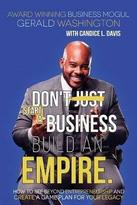 Dont Just Start A Business Build An Empire: How to See Beyond Entrepreneurship and Create A Game Plan for Your Legacy - Gerald E Washington - cover