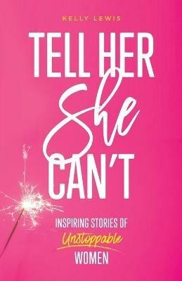 Tell Her She Can't: Inspiring Stories of Unstoppable Women - Kelly Lewis - cover