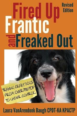 Fired Up, Frantic, and Freaked Out: Training Crazy Dogs from Over-The-Top to Under Control - Laura Vanarendonk Baugh - cover