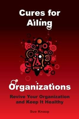 Cures for Ailing Organizations - Sue Knaup - cover
