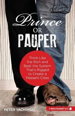 Prince or Pauper: Think Like the Rich and Beat the System That's Rigged to Create a Peasant Class - Peter Yachimski - cover