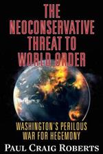 The Neoconservative Threat to World Order: Washington's Perilous Wars for Hegemony