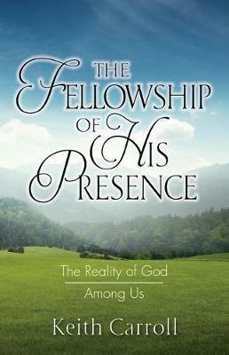 The Fellowship of His Presence: The Reality of God Among Us - Keith Carroll - cover
