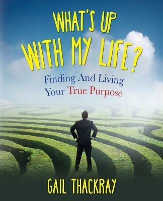 What's Up with My Life? Finding and Living Your True Purpose - Gail Thackray - cover