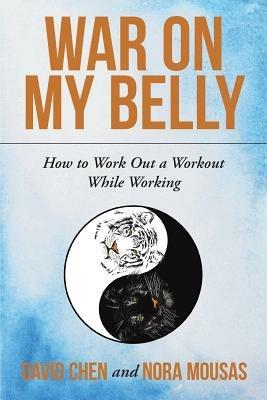 War on My Belly: How to Work Out a Workout While Working - David Chen,Nora Mousas - cover