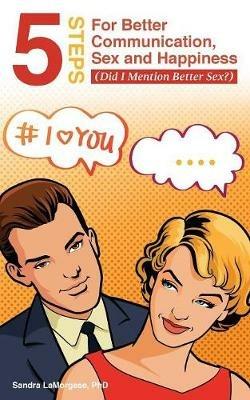 5 Steps for Better Communication, Sex and Happiness: (Did I Mention Better Sex?) - Sandra Lamorgese - cover