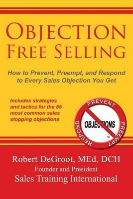 Objection Free Selling: How to Prevent, Preempt, and Respond to Every Sales Objection You Get - Robert P deGroot - cover
