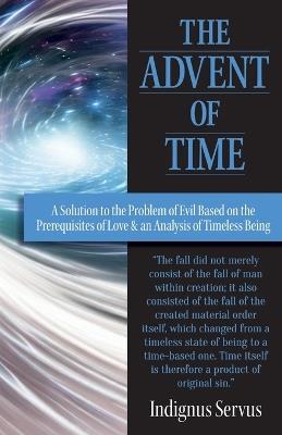 The Advent of Time: A Solution to the Problem of Evil Based on the Prerequisites of Love & an Analysis of Timeless Being - Indignus Servus - cover