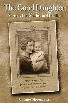 The Good Daughter: Secrets, Life Stories, and Healing - Connie L Shoemaker - cover