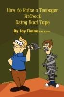 How to Raise a Teenager Without Using Duct Tape - Jay Timms Bmt Ma CCC - cover