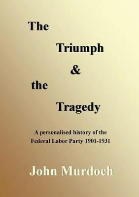 The Triumph and the Tragedy: Biographies of Andrew Fisher, Frank Tudor, Charlie Frazer, Percy Coleman and Frank Anstey - John R Murdoch - cover