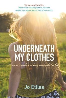 Underneath My Clothes: Woman'S Guide to Making Peace with Her Body - Jo Ettles - cover