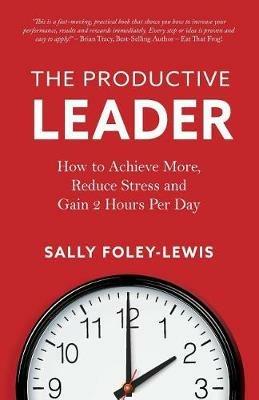 The Productive Leader: How to Achieve More, Reduce Stress and Gain 2 Hours Per Day - Sally Foley-Lewis - cover