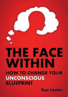 The Face Within: How To Change Your Unconscious Blueprint - Sue Lester - cover