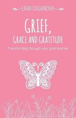 Grief, Grace and Gratitude: Transforming through your grief journey - Lara Casanova - cover