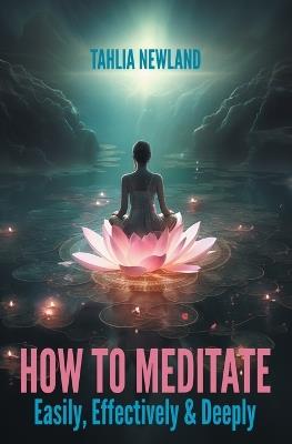 How to Meditate Easily, Effectively & Deeply - Tahlia Newland - cover