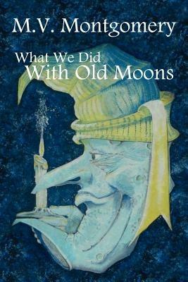 What We Did With Old Moons - M. V. Montgomery - cover