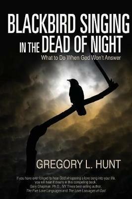 Blackbird Singing in the Dead of Night: What to Do When God Won't Answer (Updated Edition with Study Guide) - Gregory L Hunt - cover