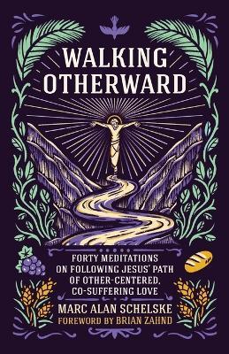 Walking Otherward: Forty Meditations on Following Jesus' Path of Other-centered, Co-suffering Love - Marc Alan Schelske - cover