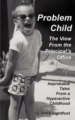 Problem Child - The View From The Principal's Office: Improbable Tales From a Hyperactive Childhood - Robb Lightfoot - cover