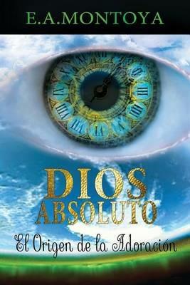 Dios absoluto: El Origen de la Adoracion - Eliud A Montoya - cover