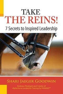 Take The Reins!: 7 Secrets to Inspired Leadership - Shari Jaeger Goodwin - cover